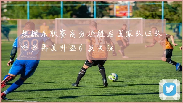 樊振东联赛高分连胜后国家队归队呼声再度升温引发关注