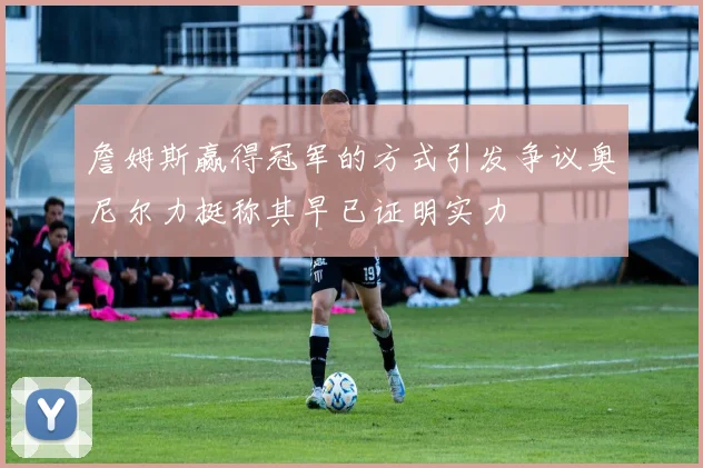 詹姆斯赢得冠军的方式引发争议奥尼尔力挺称其早已证明实力