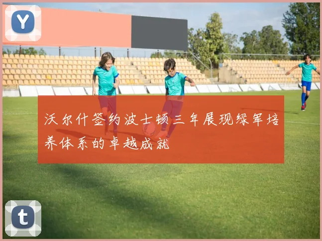 沃尔什签约波士顿三年展现绿军培养体系的卓越成就