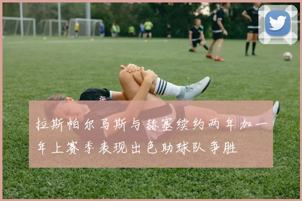 拉斯帕尔马斯与赫塞续约两年加一年上赛季表现出色助球队争胜